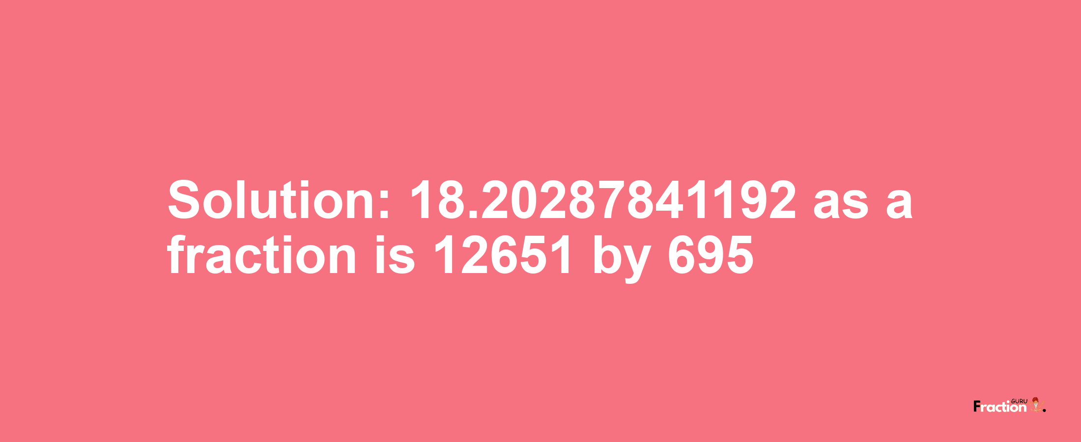Solution:18.20287841192 as a fraction is 12651/695